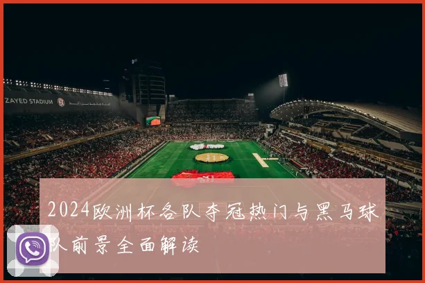 2024欧洲杯各队夺冠热门与黑马球队前景全面解读