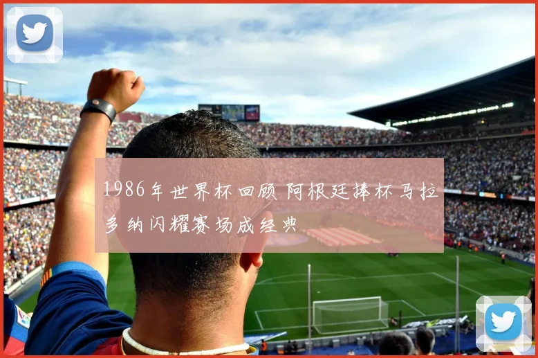 1986年世界杯回顾 阿根廷捧杯马拉多纳闪耀赛场成经典