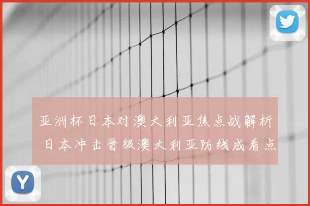 亚洲杯日本对澳大利亚焦点战解析 日本冲击晋级澳大利亚防线成看点