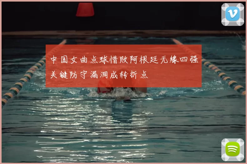 中国女曲点球惜败阿根廷无缘四强关键防守漏洞成转折点