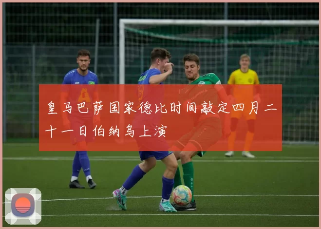 皇马巴萨国家德比时间敲定四月二十一日伯纳乌上演