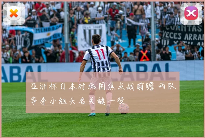 亚洲杯日本对韩国焦点战前瞻 两队争夺小组头名关键一役