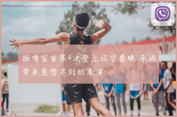 杨鸣官宣第4次登上辽宁春晚 承诺带来意想不到的表演