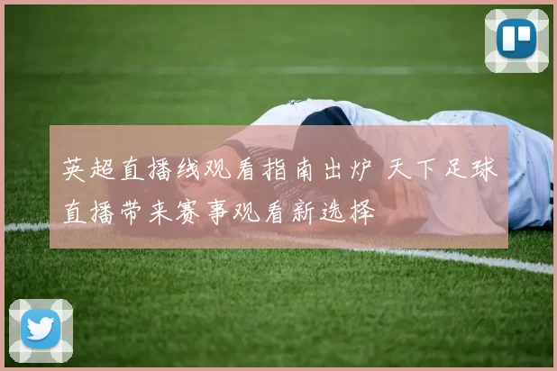 英超直播线观看指南出炉 天下足球直播带来赛事观看新选择