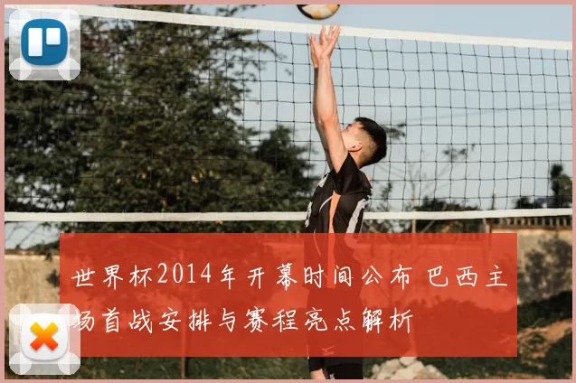 世界杯2014年开幕时间公布 巴西主场首战安排与赛程亮点解析