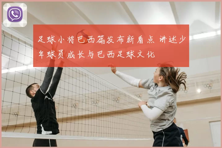 足球小将巴西篇发布新看点 讲述少年球员成长与巴西足球文化