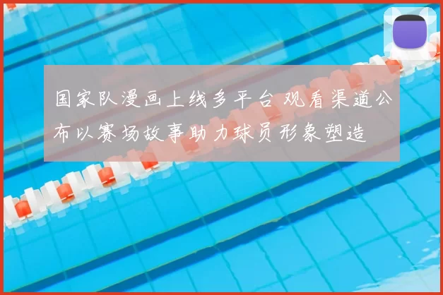 国家队漫画上线多平台 观看渠道公布以赛场故事助力球员形象塑造