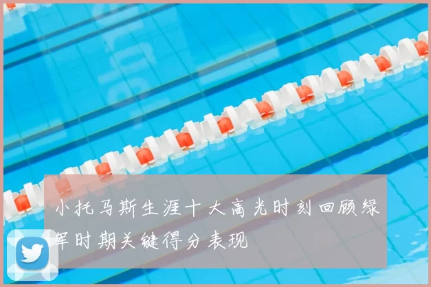 小托马斯生涯十大高光时刻回顾绿军时期关键得分表现