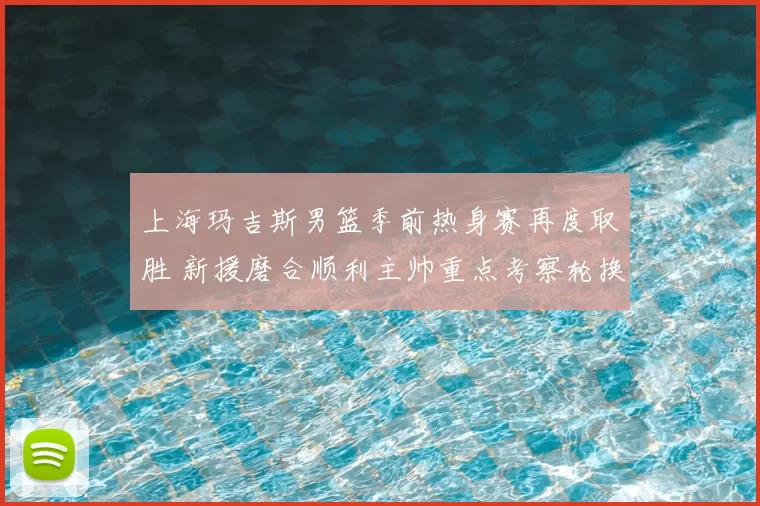 上海玛吉斯男篮季前热身赛再度取胜 新援磨合顺利主帅重点考察轮换