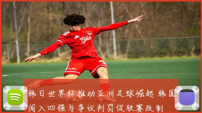 韩日世界杯推动亚洲足球崛起 韩国闯入四强与争议判罚促联赛改制