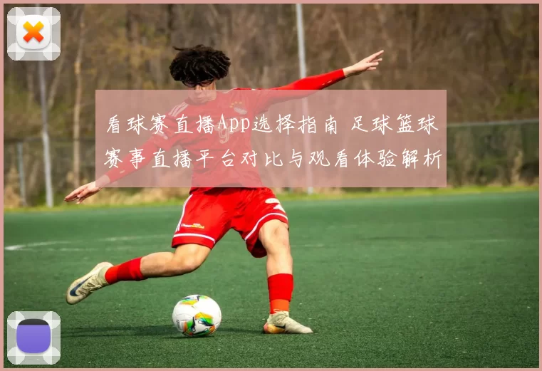 看球赛直播App选择指南 足球篮球赛事直播平台对比与观看体验解析