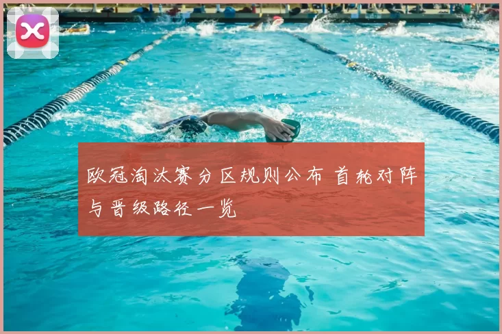 欧冠淘汰赛分区规则公布 首轮对阵与晋级路径一览