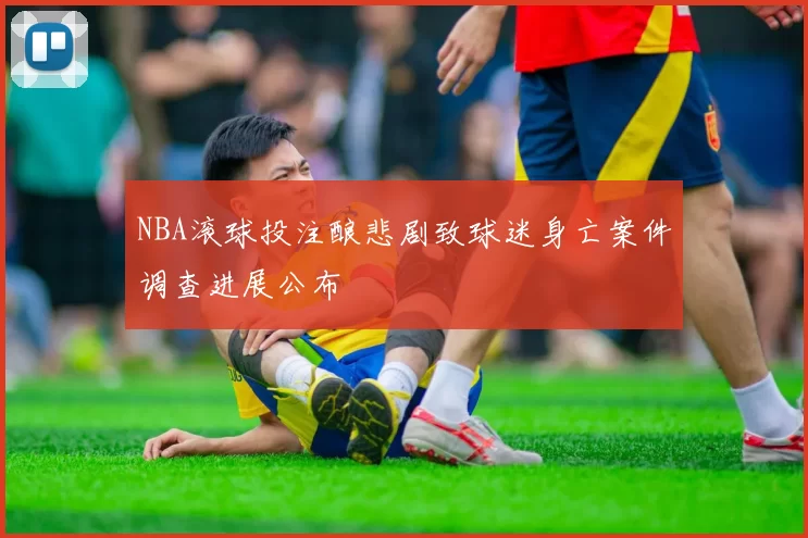 NBA滚球投注酿悲剧致球迷身亡案件调查进展公布
