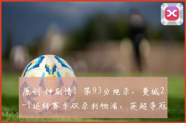 原创 神剧情！第93分绝杀，曼城2-1逆转赛季双杀利物浦，英超争冠悬念重生