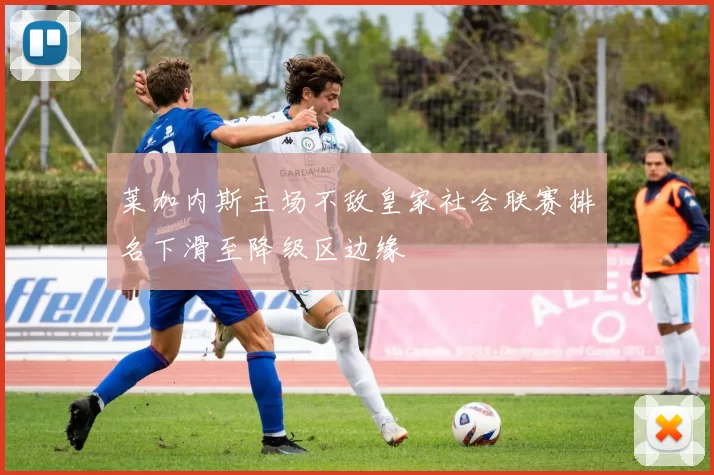 莱加内斯主场不敌皇家社会联赛排名下滑至降级区边缘