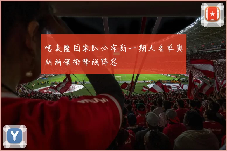 喀麦隆国家队公布新一期大名单奥纳纳领衔锋线阵容