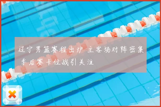 辽宁男篮赛程出炉 主客场对阵密集 季后赛卡位战引关注