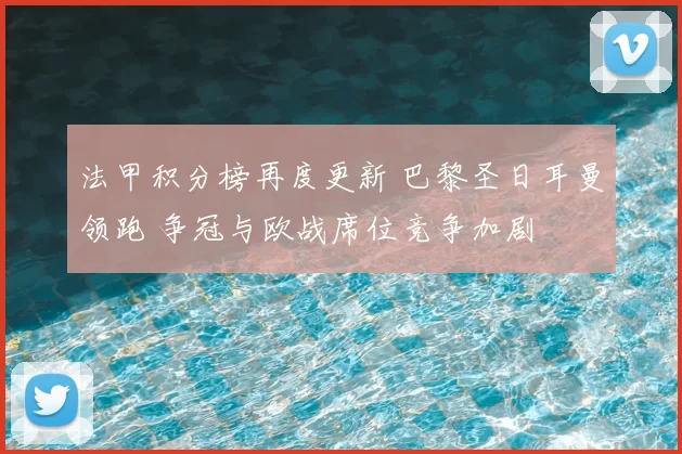 法甲积分榜再度更新 巴黎圣日耳曼领跑 争冠与欧战席位竞争加剧