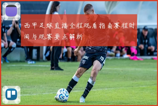 西甲足球直播全程观看指南赛程时间与观赛要点解析