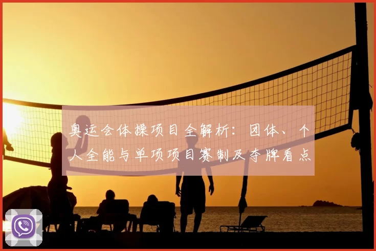 奥运会体操项目全解析:团体、个人全能与单项项目赛制及夺牌看点