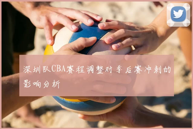 深圳队CBA赛程调整对季后赛冲刺的影响分析