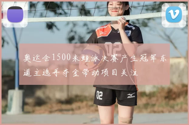 奥运会1500米蛙泳决赛产生冠军东道主选手夺金带动项目关注