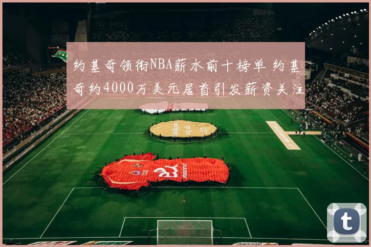 约基奇领衔NBA薪水前十榜单 约基奇约4000万美元居首引发薪资关注