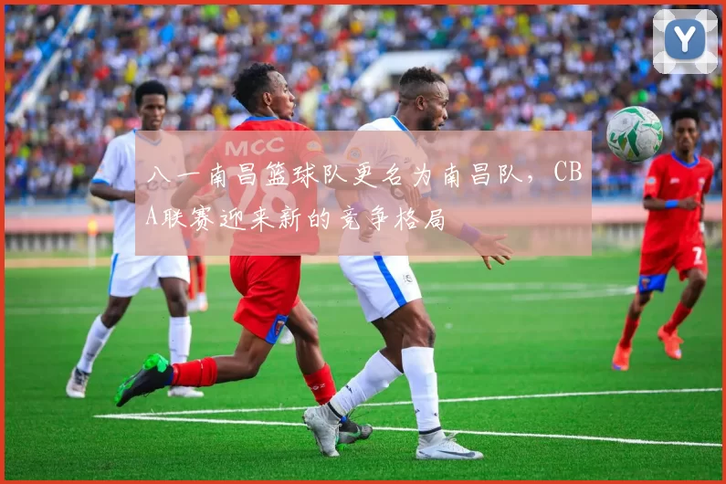 八一南昌篮球队更名为南昌队,CBA联赛迎来新的竞争格局