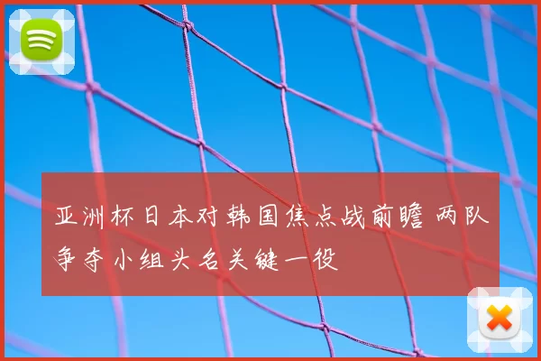 亚洲杯日本对韩国焦点战前瞻 两队争夺小组头名关键一役