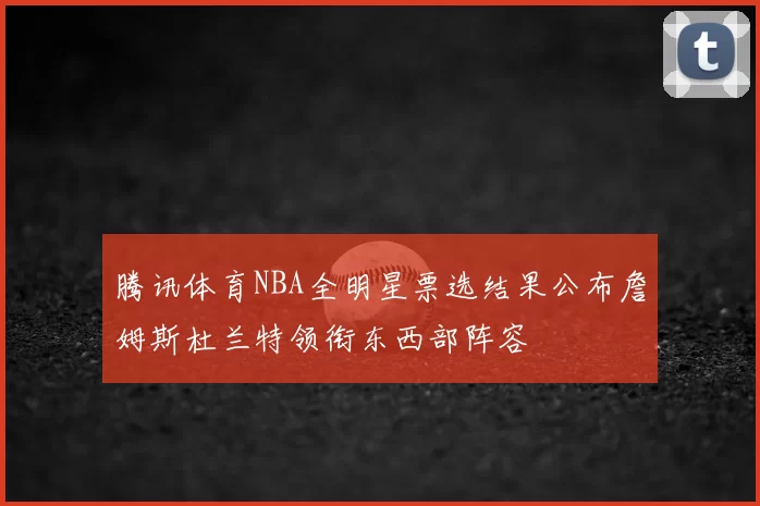 腾讯体育NBA全明星票选结果公布詹姆斯杜兰特领衔东西部阵容