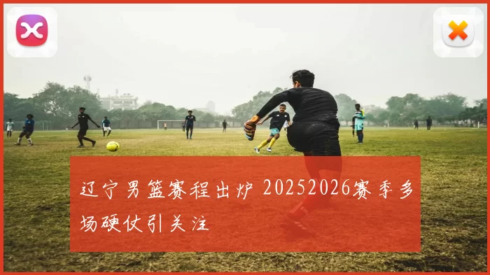 辽宁男篮赛程出炉 20252026赛季多场硬仗引关注