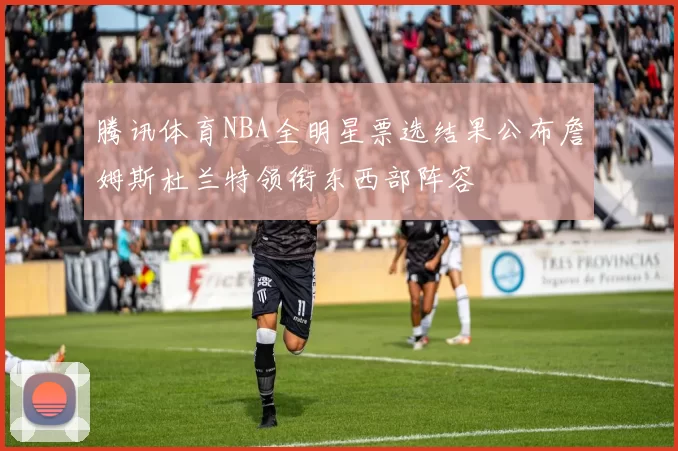 腾讯体育NBA全明星票选结果公布詹姆斯杜兰特领衔东西部阵容