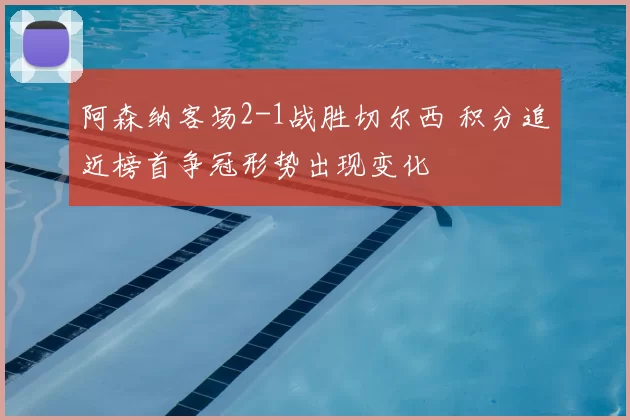 阿森纳客场2-1战胜切尔西 积分追近榜首争冠形势出现变化