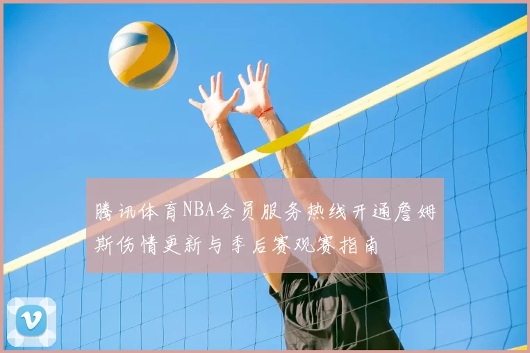 腾讯体育NBA会员服务热线开通詹姆斯伤情更新与季后赛观赛指南