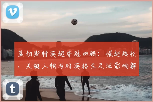 莱切斯特英超夺冠回顾：崛起路径、关键人物与对英格兰足坛影响解读