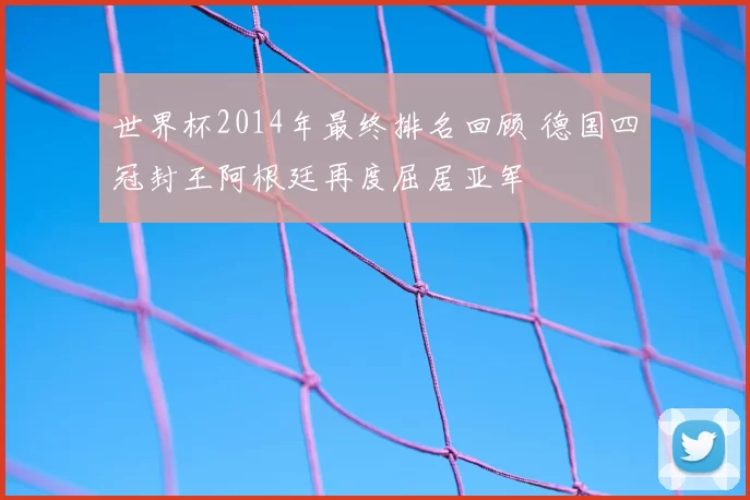 世界杯2014年最终排名回顾 德国四冠封王阿根廷再度屈居亚军