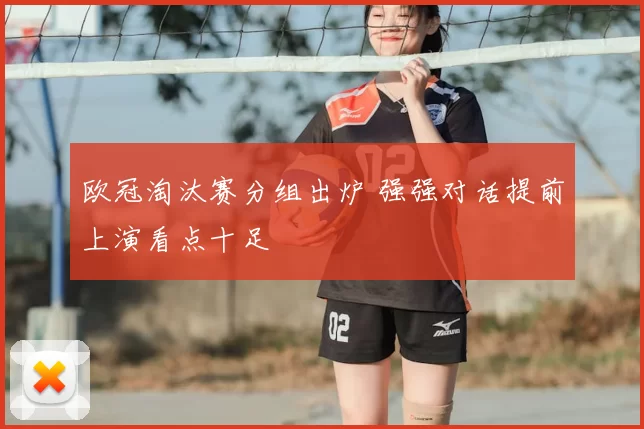 欧冠淘汰赛分组出炉 强强对话提前上演看点十足