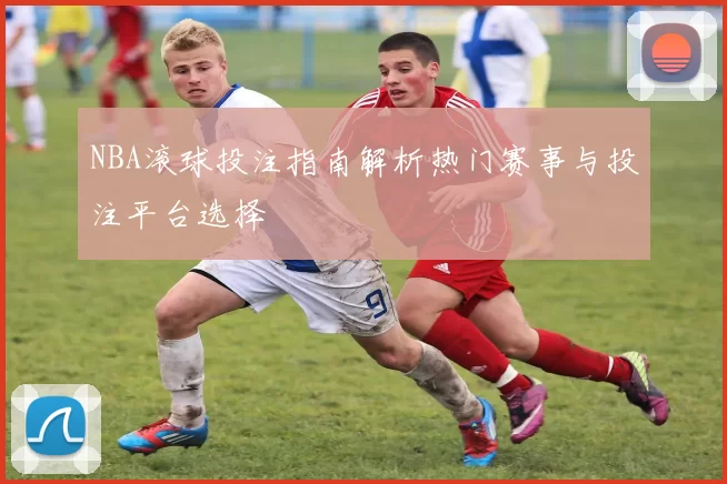 NBA滚球投注指南解析热门赛事与投注平台选择