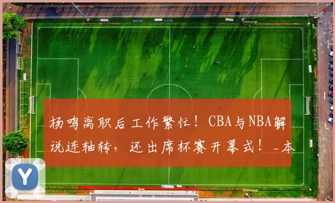 杨鸣离职后工作繁忙!CBA与NBA解说连轴转,还出席杯赛开幕式!_本赛季_辽宁_山东