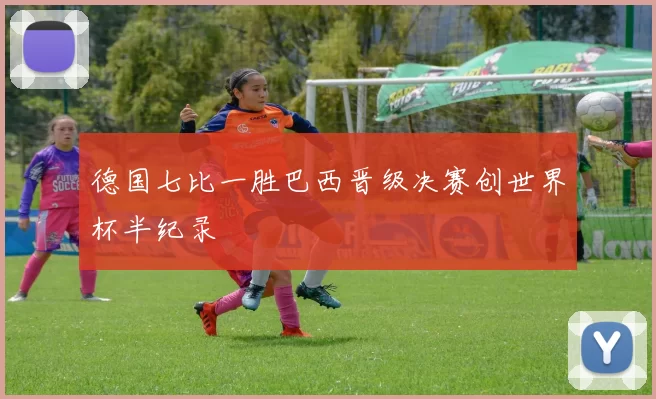 德国七比一胜巴西晋级决赛创世界杯半纪录