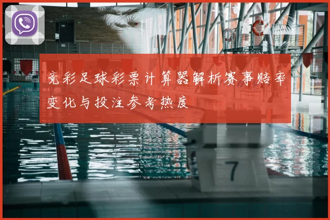 竞彩足球彩票计算器解析赛事赔率变化与投注参考热度