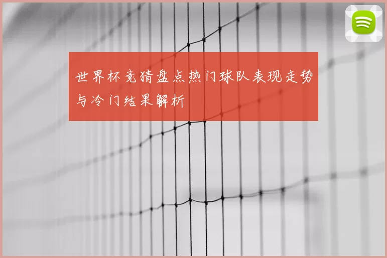 世界杯竞猜盘点热门球队表现走势与冷门结果解析
