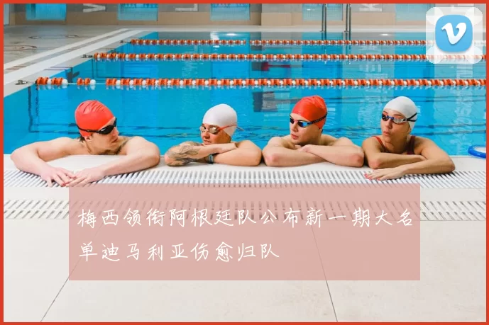 梅西领衔阿根廷队公布新一期大名单迪马利亚伤愈归队