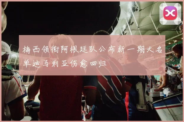 梅西领衔阿根廷队公布新一期大名单迪马利亚伤愈回归