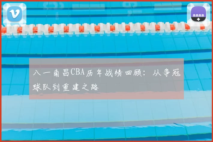 八一南昌CBA历年战绩回顾:从争冠球队到重建之路