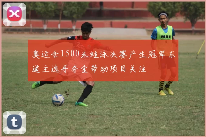 奥运会1500米蛙泳决赛产生冠军东道主选手夺金带动项目关注
