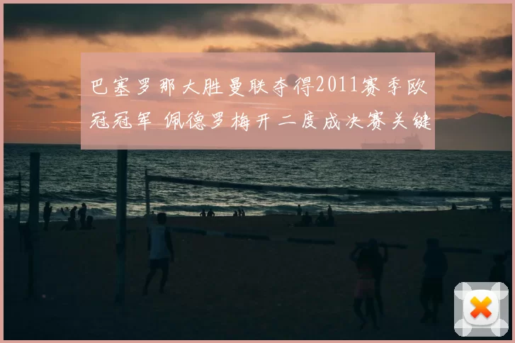 巴塞罗那大胜曼联夺得2011赛季欧冠冠军 佩德罗梅开二度成决赛关键