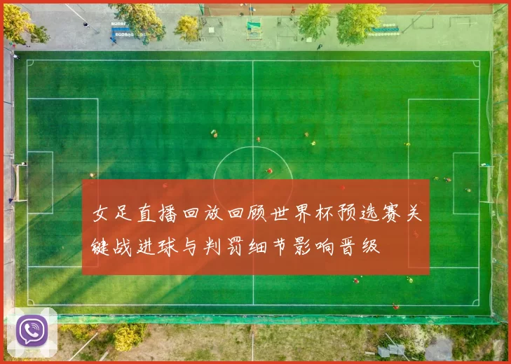 女足直播回放回顾世界杯预选赛关键战进球与判罚细节影响晋级