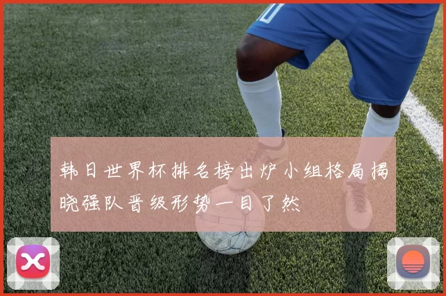 韩日世界杯排名榜出炉小组格局揭晓强队晋级形势一目了然