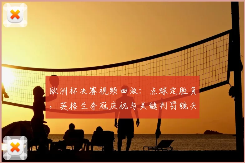 欧洲杯决赛视频回放:点球定胜负,英格兰夺冠庆祝与关键判罚镜头